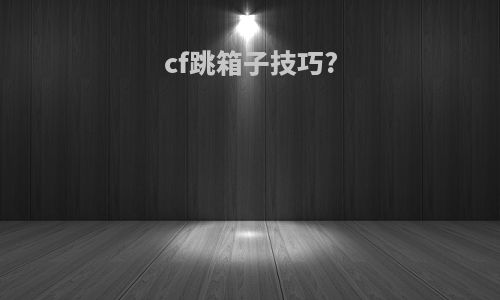 cf跳箱子技巧?