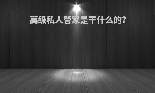 高级私人管家是干什么的?