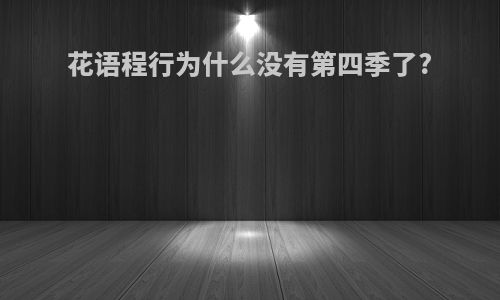 花语程行为什么没有第四季了?