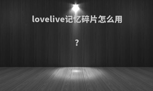 lovelive记忆碎片怎么用?