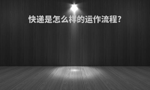 快递是怎么样的运作流程?