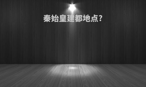 秦始皇建都地点?