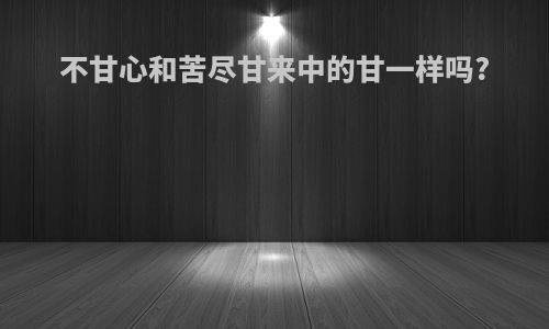 不甘心和苦尽甘来中的甘一样吗?