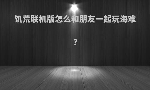 饥荒联机版怎么和朋友一起玩海难?