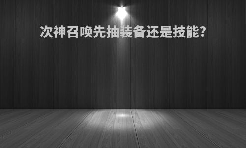 次神召唤先抽装备还是技能?