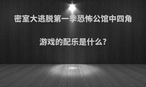 密室大逃脱第一季恐怖公馆中四角游戏的配乐是什么?