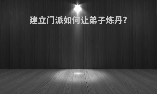 建立门派如何让弟子炼丹?