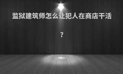 监狱建筑师怎么让犯人在商店干活?