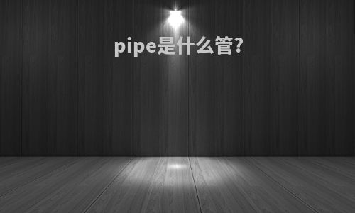 pipe是什么管?