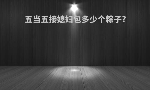 五当五接媳妇包多少个粽子?