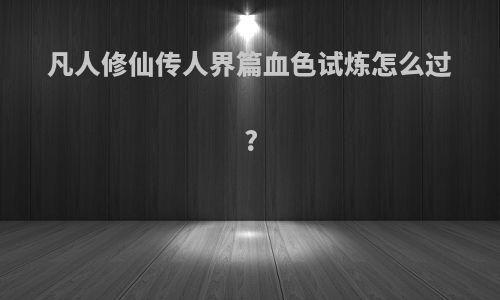 凡人修仙传人界篇血色试炼怎么过?
