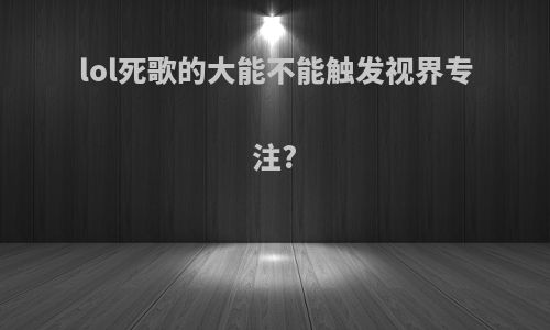 lol死歌的大能不能触发视界专注?