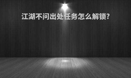江湖不问出处任务怎么解锁?