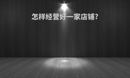 怎样经营好一家店铺?