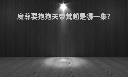 魔尊要抱抱天帝梵魈是哪一集?