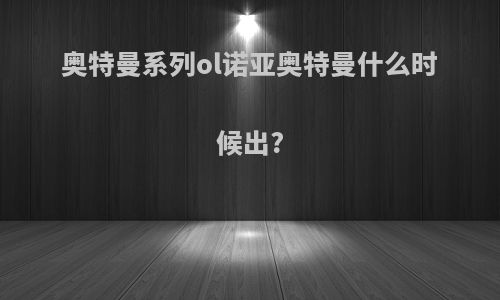 奥特曼系列ol诺亚奥特曼什么时候出?