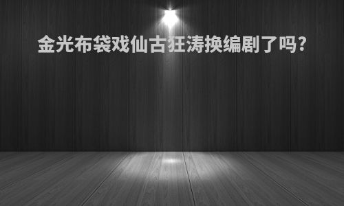 金光布袋戏仙古狂涛换编剧了吗?