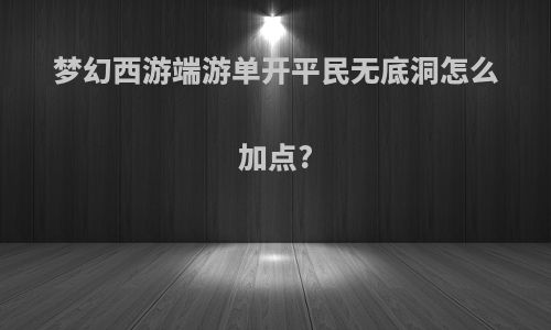 梦幻西游端游单开平民无底洞怎么加点?