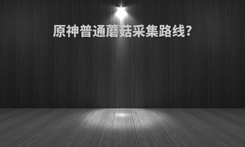 原神普通蘑菇采集路线?