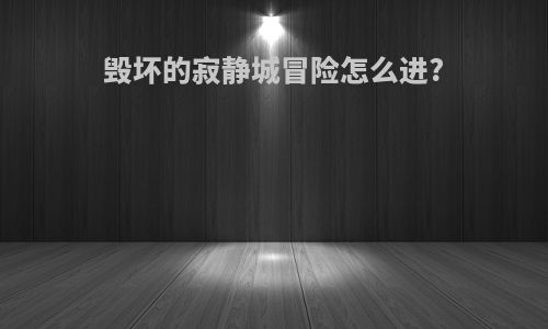 毁坏的寂静城冒险怎么进?