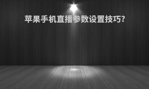 苹果手机直播参数设置技巧?