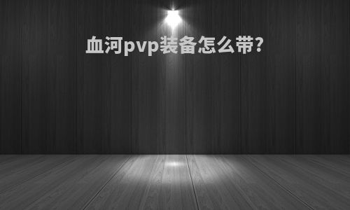 血河pvp装备怎么带?