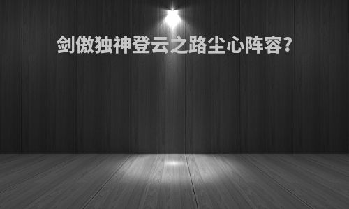 剑傲独神登云之路尘心阵容?