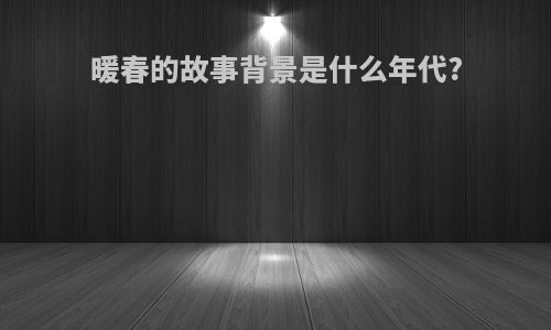 暖春的故事背景是什么年代?