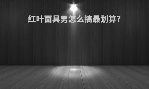 红叶面具男怎么搞最划算?
