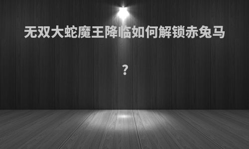 无双大蛇魔王降临如何解锁赤兔马?