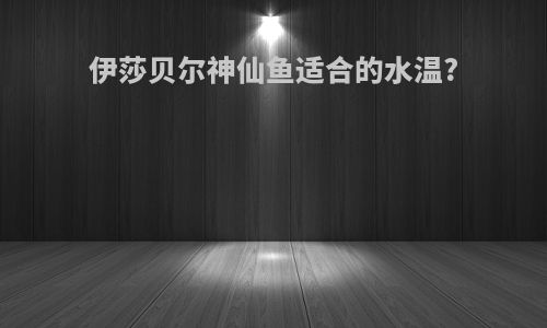 伊莎贝尔神仙鱼适合的水温?