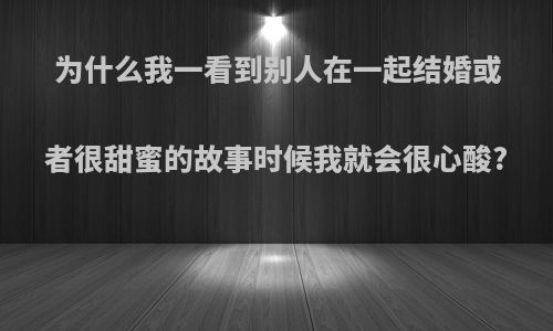为什么我一看到别人在一起结婚或者很甜蜜的故事时候我就会很心酸?