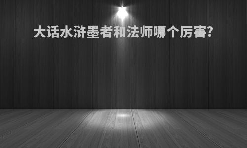 大话水浒墨者和法师哪个厉害?