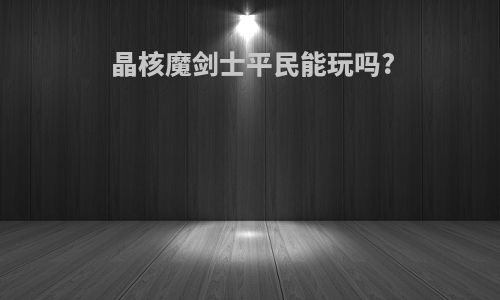 晶核魔剑士平民能玩吗?
