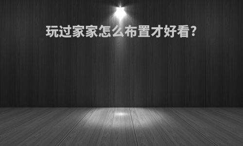 玩过家家怎么布置才好看?