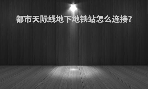 都市天际线地下地铁站怎么连接?