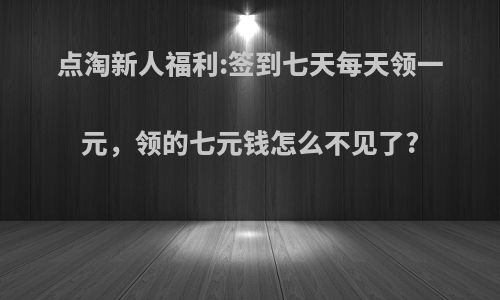 点淘新人福利:签到七天每天领一元，领的七元钱怎么不见了?