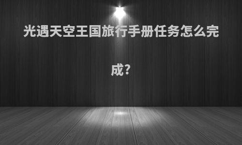 光遇天空王国旅行手册任务怎么完成?