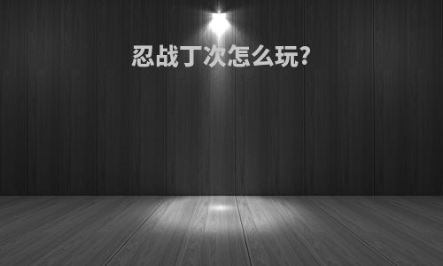 忍战丁次怎么玩?