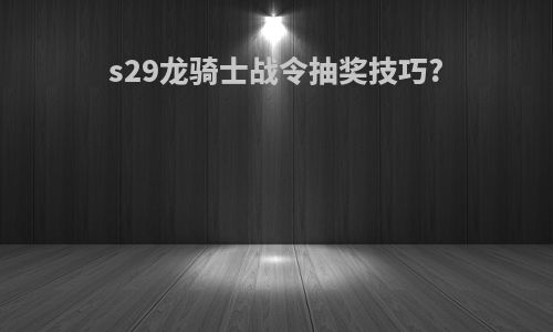 s29龙骑士战令抽奖技巧?