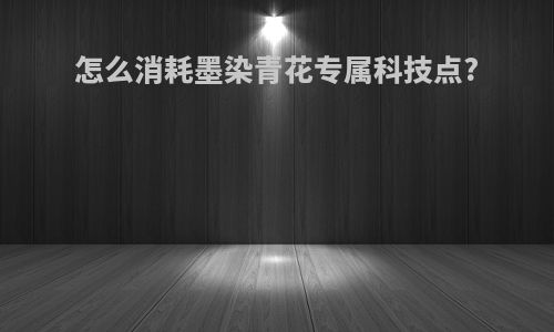 怎么消耗墨染青花专属科技点?