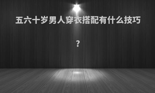 五六十岁男人穿衣搭配有什么技巧?