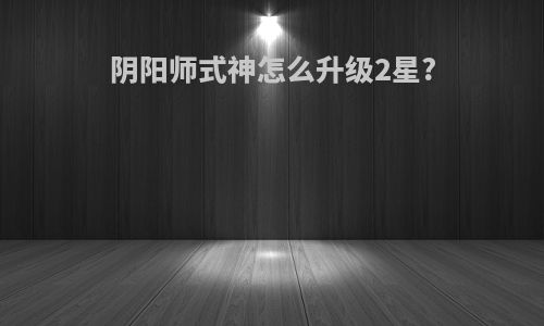 阴阳师式神怎么升级2星?