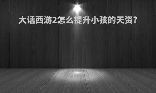 大话西游2怎么提升小孩的天资?