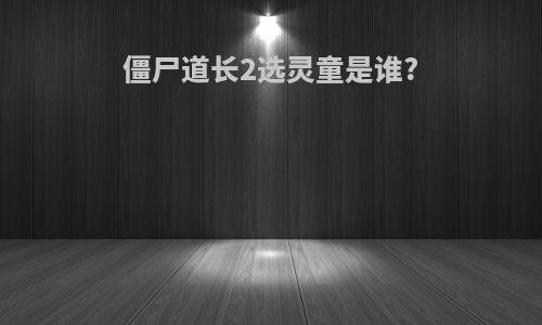 僵尸道长2选灵童是谁?