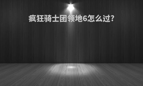 疯狂骑士团领地6怎么过?