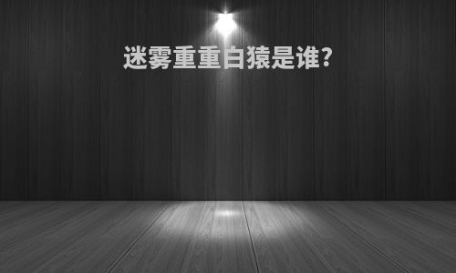 迷雾重重白猿是谁?