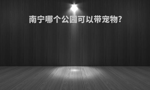 南宁哪个公园可以带宠物?