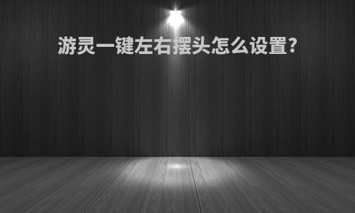 游灵一键左右摆头怎么设置?