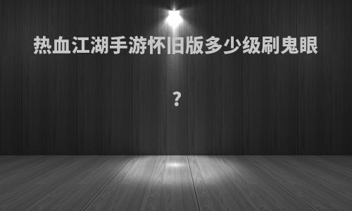 热血江湖手游怀旧版多少级刷鬼眼?